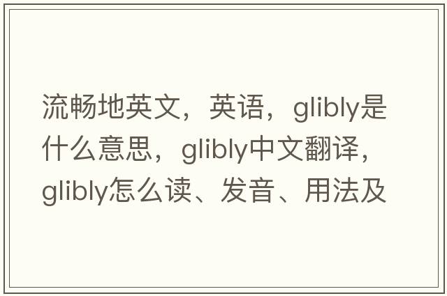 流暢地英文，英語(yǔ)，glibly是什么意思，glibly中文翻譯，glibly怎么讀、發(fā)音、用法及例句