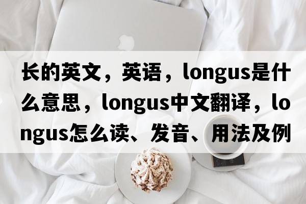 長(zhǎng)的英文，英語(yǔ)，longus是什么意思，longus中文翻譯，longus怎么讀、發(fā)音、用法及例句