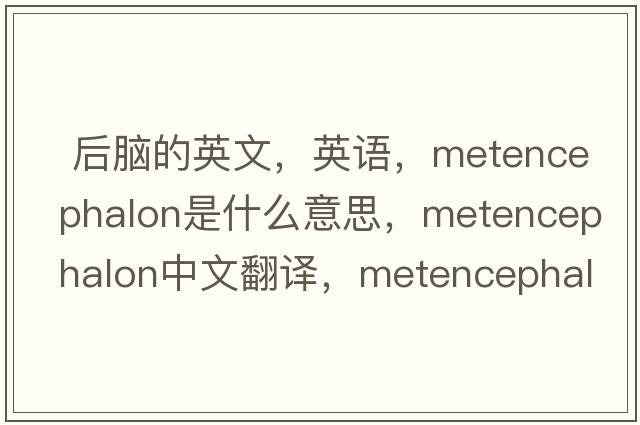  后腦的英文，英語，metencephalon是什么意思，metencephalon中文翻譯，metencephalon怎么讀、發(fā)音、用法及例句