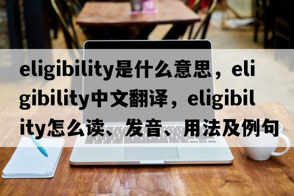 eligibility是什么意思，eligibility中文翻譯，eligibility怎么讀、發(fā)音、用法及例句