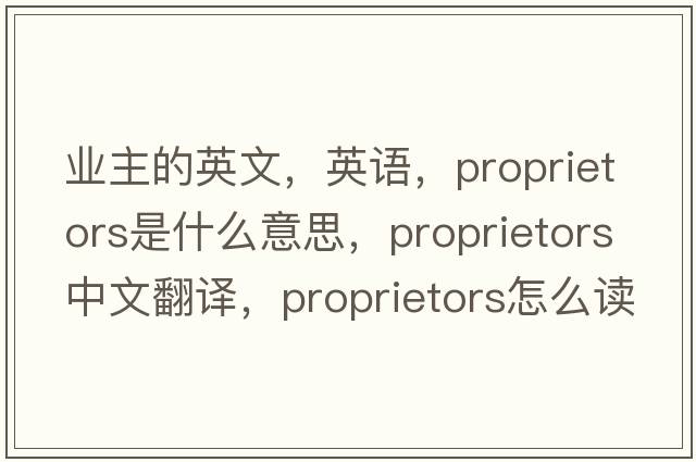 業(yè)主的英文，英語，proprietors是什么意思，proprietors中文翻譯，proprietors怎么讀、發(fā)音、用法及例句