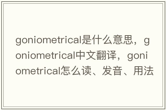 goniometrical是什么意思，goniometrical中文翻譯，goniometrical怎么讀、發(fā)音、用法及例句