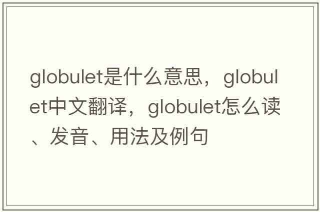 globulet是什么意思，globulet中文翻譯，globulet怎么讀、發(fā)音、用法及例句