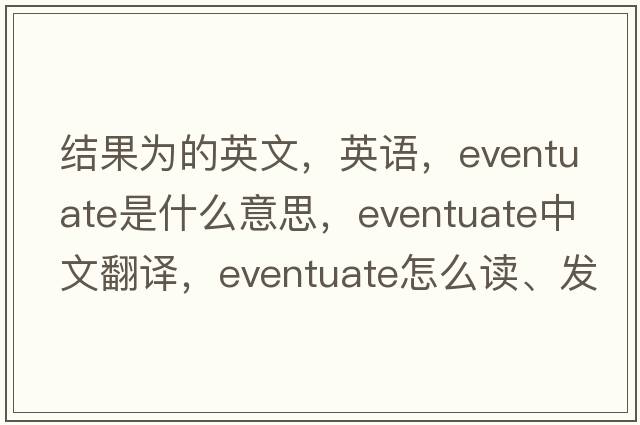 結(jié)果為的英文，英語，eventuate是什么意思，eventuate中文翻譯，eventuate怎么讀、發(fā)音、用法及例句