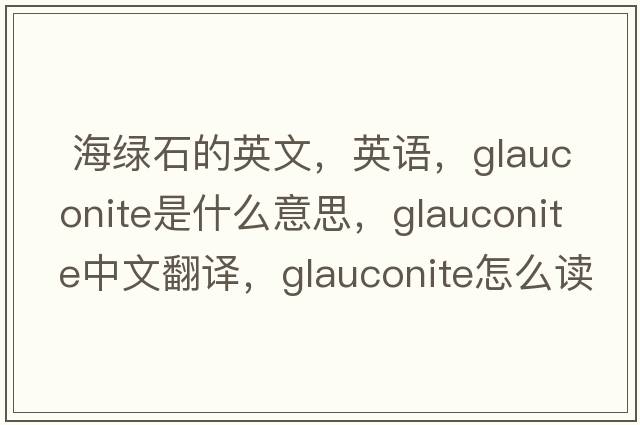  海綠石的英文，英語(yǔ)，glauconite是什么意思，glauconite中文翻譯，glauconite怎么讀、發(fā)音、用法及例句