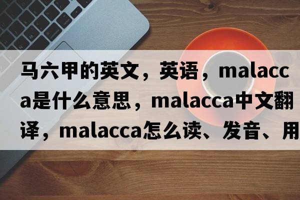 馬六甲的英文，英語，malacca是什么意思，malacca中文翻譯，malacca怎么讀、發(fā)音、用法及例句