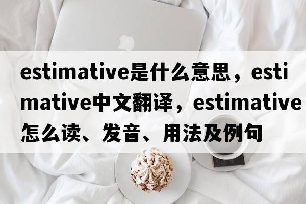 estimative是什么意思，estimative中文翻譯，estimative怎么讀、發(fā)音、用法及例句