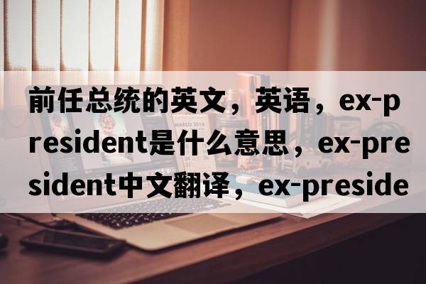 前任總統(tǒng)的英文，英語，ex-president是什么意思，ex-president中文翻譯，ex-president怎么讀、發(fā)音、用法及例句