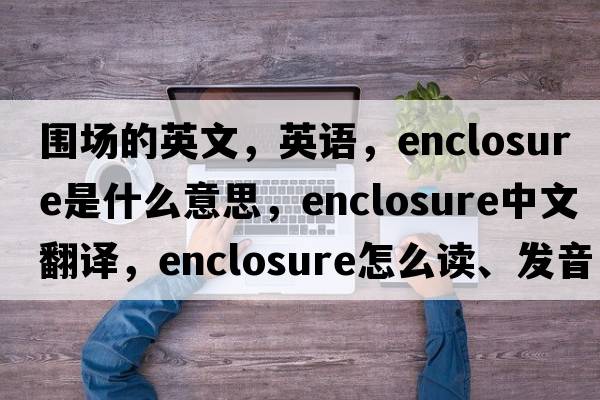 圍場的英文，英語，enclosure是什么意思，enclosure中文翻譯，enclosure怎么讀、發(fā)音、用法及例句
