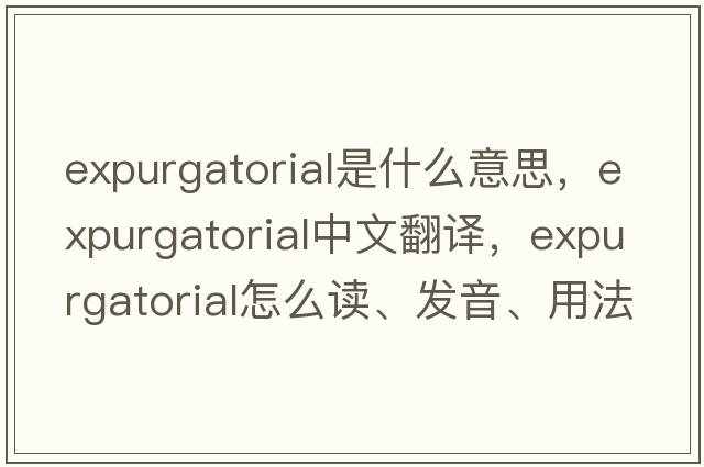 expurgatorial是什么意思，expurgatorial中文翻譯，expurgatorial怎么讀、發(fā)音、用法及例句