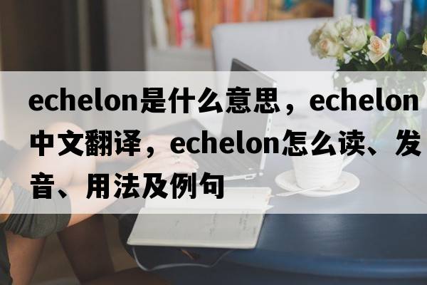 echelon是什么意思，echelon中文翻譯，echelon怎么讀、發(fā)音、用法及例句