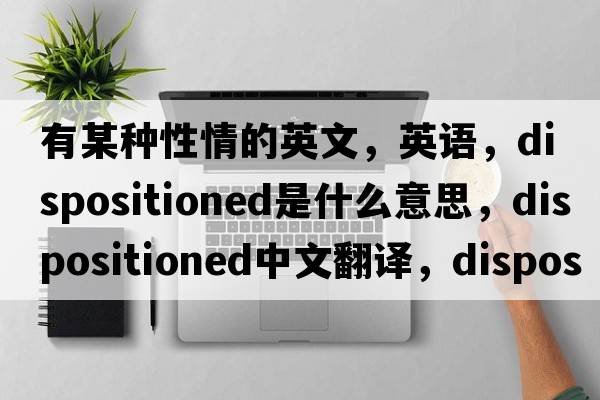 有某種性情的英文，英語，dispositioned是什么意思，dispositioned中文翻譯，dispositioned怎么讀、發(fā)音、用法及例句