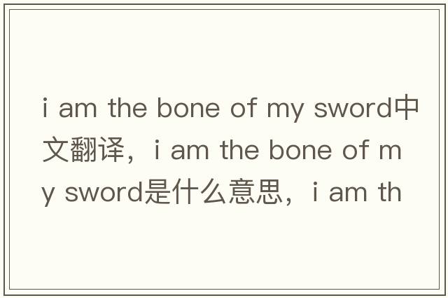i am the bone of my sword中文翻譯，i am the bone of my sword是什么意思，i am the bone of my sword發(fā)音、用法及例句