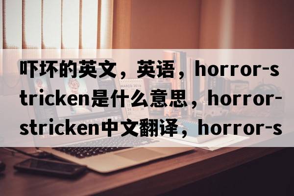 嚇壞的英文，英語，horror-stricken是什么意思，horror-stricken中文翻譯，horror-stricken怎么讀、發(fā)音、用法及例句