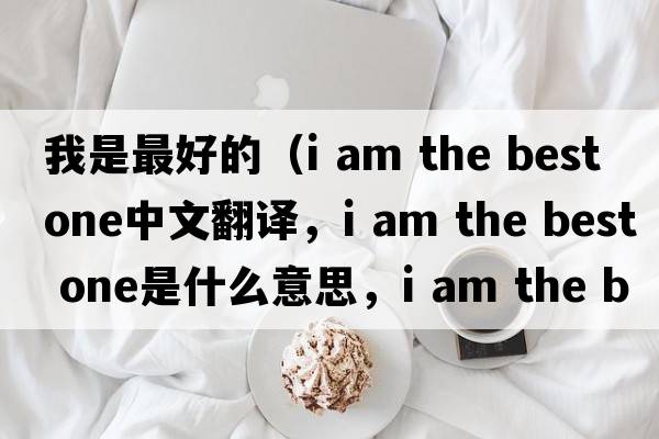 我是最好的（i am the best one中文翻譯，i am the best one是什么意思，i am the best one發(fā)音、用法及例句）
