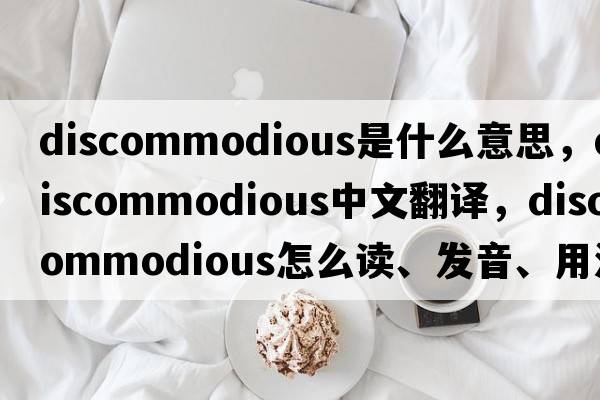 discommodious是什么意思，discommodious中文翻譯，discommodious怎么讀、發(fā)音、用法及例句