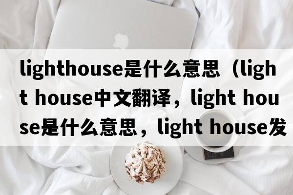 lighthouse是什么意思（light house中文翻譯，light house是什么意思，light house發(fā)音、用法及例句）