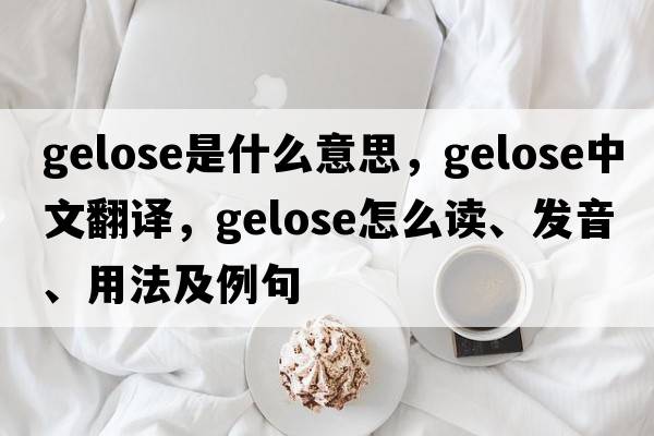 gelose是什么意思，gelose中文翻譯，gelose怎么讀、發(fā)音、用法及例句