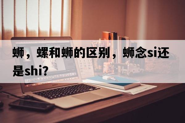 螄，螺和螄的區(qū)別，螄念si還是shi？