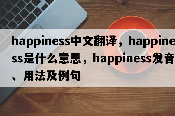 happiness中文翻譯，happiness是什么意思，happiness發(fā)音、用法及例句