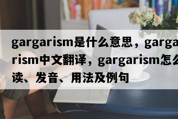 gargarism是什么意思，gargarism中文翻譯，gargarism怎么讀、發(fā)音、用法及例句
