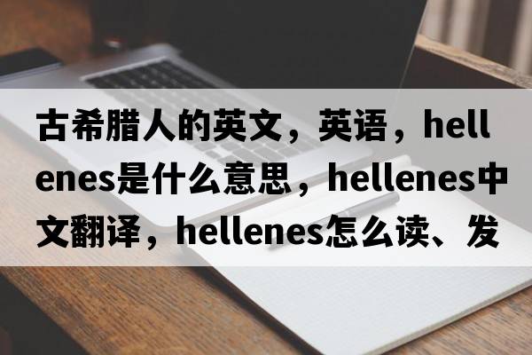 古希臘人的英文，英語(yǔ)，Hellenes是什么意思，Hellenes中文翻譯，Hellenes怎么讀、發(fā)音、用法及例句
