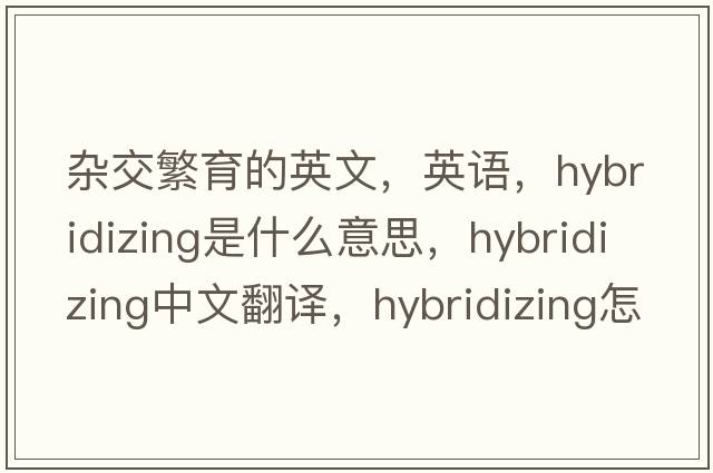 雜交繁育的英文，英語，hybridizing是什么意思，hybridizing中文翻譯，hybridizing怎么讀、發(fā)音、用法及例句