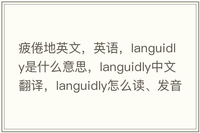 疲倦地英文，英語(yǔ)，languidly是什么意思，languidly中文翻譯，languidly怎么讀、發(fā)音、用法及例句