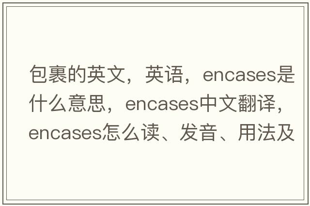 包裹的英文，英語，encases是什么意思，encases中文翻譯，encases怎么讀、發(fā)音、用法及例句