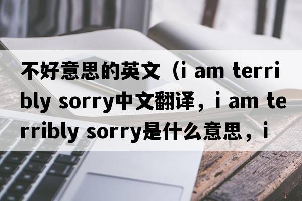 不好意思的英文（i am terribly sorry中文翻譯，i am terribly sorry是什么意思，i am terribly sorry發(fā)音、用法及例句）