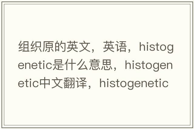 組織原的英文，英語，histogenetic是什么意思，histogenetic中文翻譯，histogenetic怎么讀、發(fā)音、用法及例句