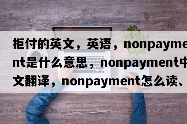 拒付的英文，英語(yǔ)，nonpayment是什么意思，nonpayment中文翻譯，nonpayment怎么讀、發(fā)音、用法及例句