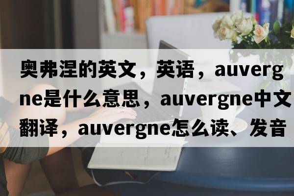 奧弗涅的英文，英語(yǔ)，Auvergne是什么意思，Auvergne中文翻譯，Auvergne怎么讀、發(fā)音、用法及例句