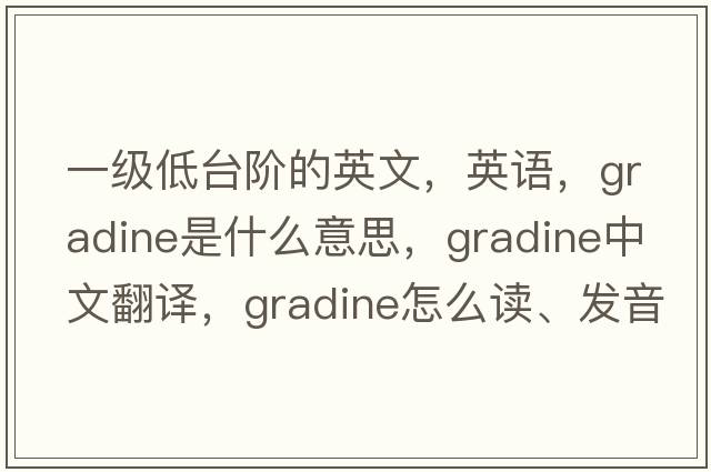 一級(jí)低臺(tái)階的英文，英語(yǔ)，gradine是什么意思，gradine中文翻譯，gradine怎么讀、發(fā)音、用法及例句