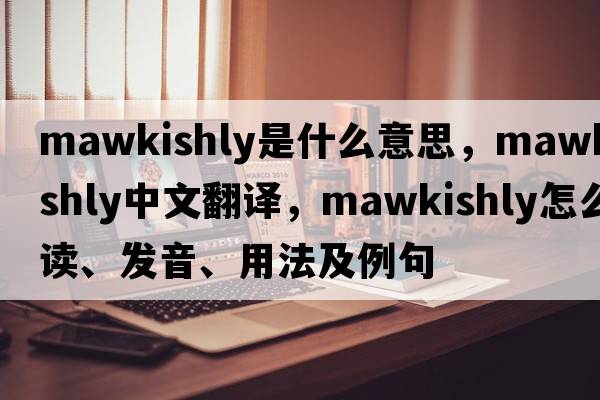 mawkishly是什么意思，mawkishly中文翻譯，mawkishly怎么讀、發(fā)音、用法及例句