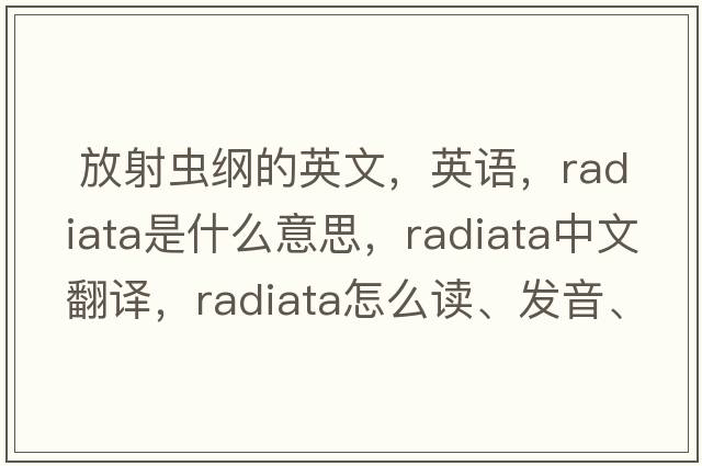  放射蟲綱的英文，英語，Radiata是什么意思，Radiata中文翻譯，Radiata怎么讀、發(fā)音、用法及例句