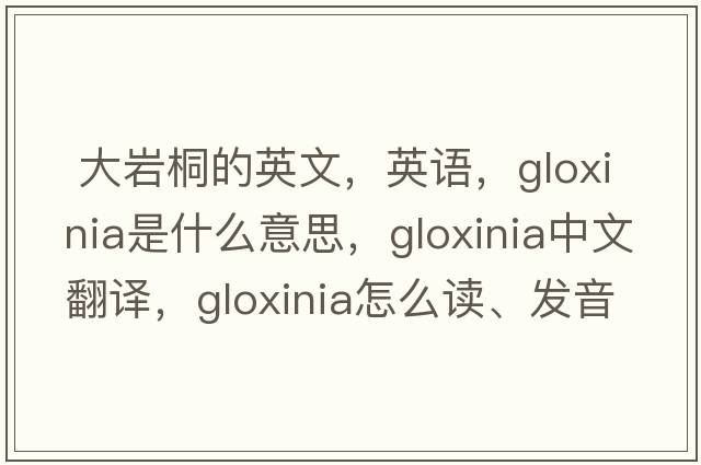  大巖桐的英文，英語(yǔ)，gloxinia是什么意思，gloxinia中文翻譯，gloxinia怎么讀、發(fā)音、用法及例句