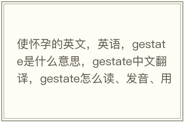 使懷孕的英文，英語，gestate是什么意思，gestate中文翻譯，gestate怎么讀、發(fā)音、用法及例句
