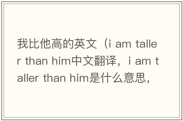 我比他高的英文（i am taller than him中文翻譯，i am taller than him是什么意思，i am taller than him發(fā)音、用法及例句）