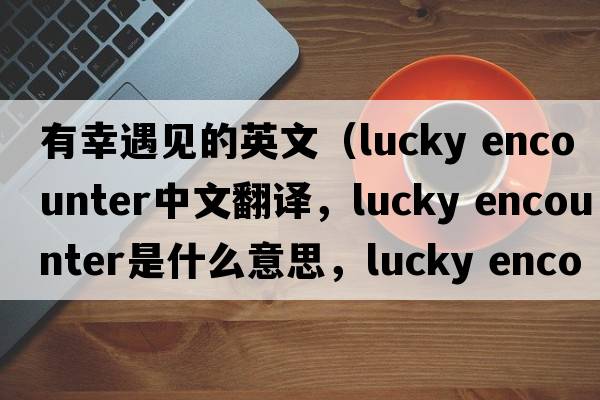 有幸遇見的英文（lucky encounter中文翻譯，lucky encounter是什么意思，lucky encounter發(fā)音、用法及例句）