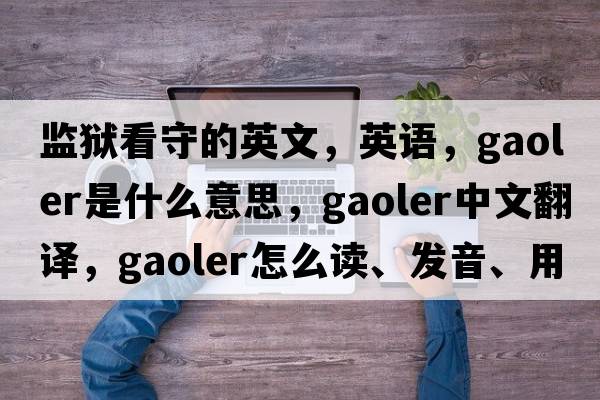 監(jiān)獄看守的英文，英語，gaoler是什么意思，gaoler中文翻譯，gaoler怎么讀、發(fā)音、用法及例句