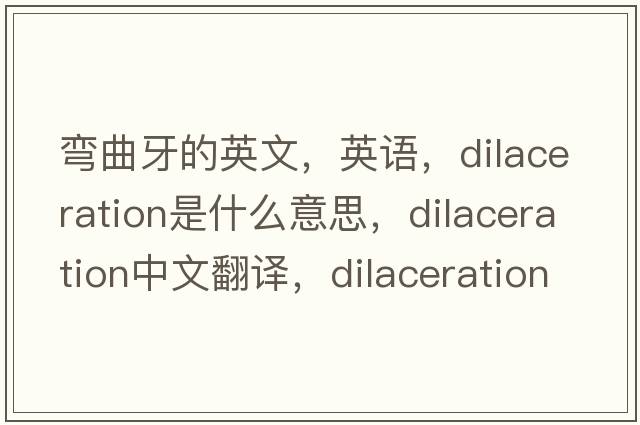 彎曲牙的英文，英語，dilaceration是什么意思，dilaceration中文翻譯，dilaceration怎么讀、發(fā)音、用法及例句