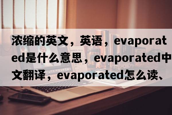 濃縮的英文，英語，evaporated是什么意思，evaporated中文翻譯，evaporated怎么讀、發(fā)音、用法及例句