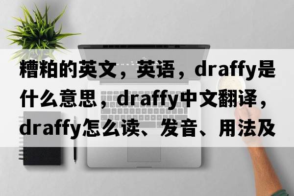 糟粕的英文，英語(yǔ)，draffy是什么意思，draffy中文翻譯，draffy怎么讀、發(fā)音、用法及例句