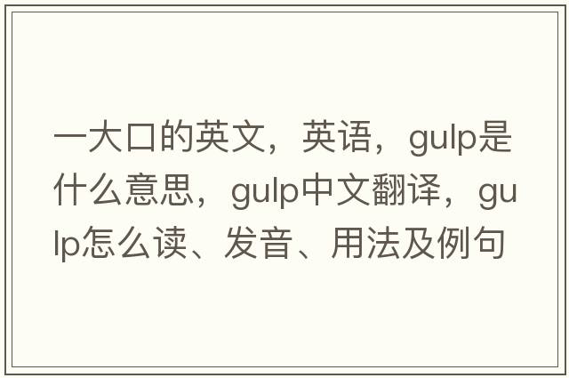 一大口的英文，英語，gulp是什么意思，gulp中文翻譯，gulp怎么讀、發(fā)音、用法及例句