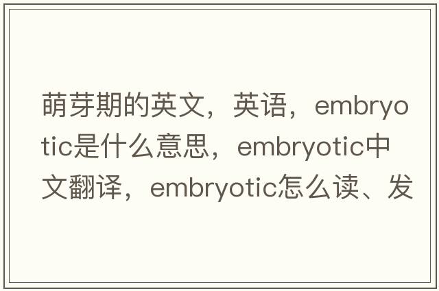 萌芽期的英文，英語，embryotic是什么意思，embryotic中文翻譯，embryotic怎么讀、發(fā)音、用法及例句