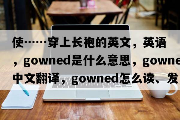 使……穿上長袍的英文，英語，gowned是什么意思，gowned中文翻譯，gowned怎么讀、發(fā)音、用法及例句