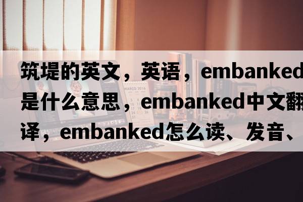筑堤的英文，英語(yǔ)，embanked是什么意思，embanked中文翻譯，embanked怎么讀、發(fā)音、用法及例句