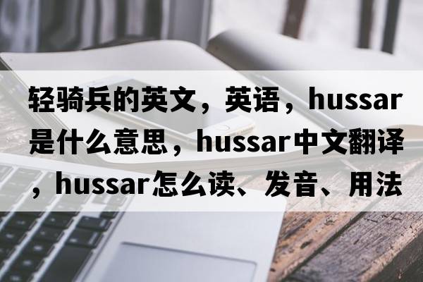 輕騎兵的英文，英語，hussar是什么意思，hussar中文翻譯，hussar怎么讀、發(fā)音、用法及例句