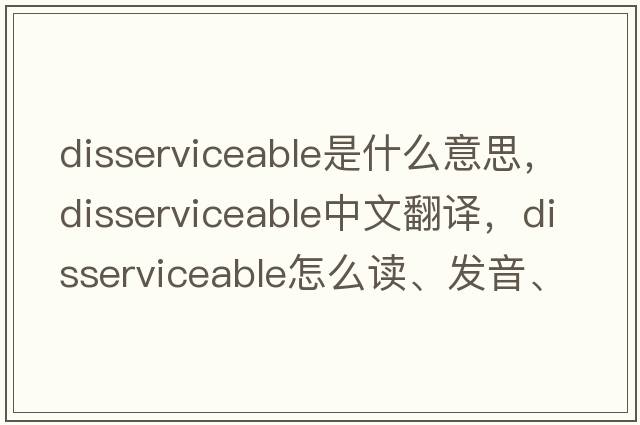 disserviceable是什么意思，disserviceable中文翻譯，disserviceable怎么讀、發(fā)音、用法及例句